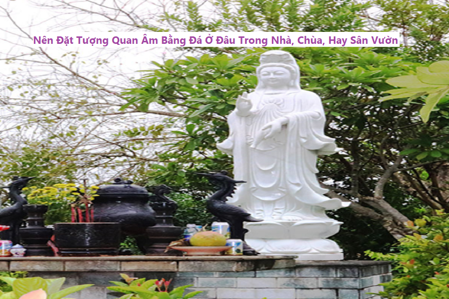 Nên Đặt tượng quan Âm bằng Đá Ở Đâu trong nhà, chùa, hay sân vườn
